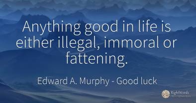 Anything good in life is either illegal, immoral or...