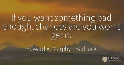 If you want something bad enough, chances are you won't...