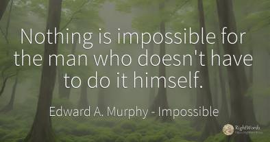 Nothing is impossible for the man who doesn't have to do...