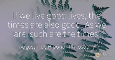 If we live good lives, the times are also good. As we...