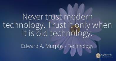 Never trust modern technology. Trust it only when it is...