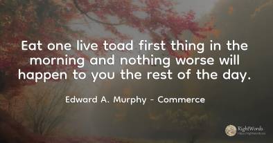 Eat one live toad first thing in the morning and nothing...