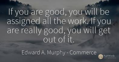 If you are good, you will be assigned all the work. If...