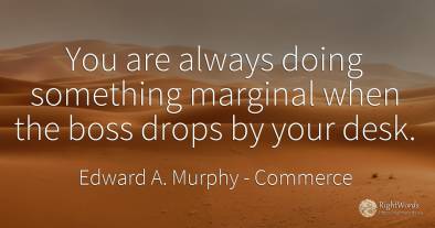 You are always doing something marginal when the boss...