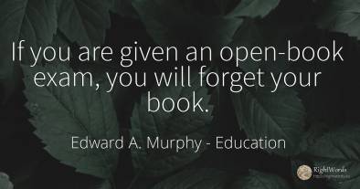 If you are given an open-book exam, you will forget your...