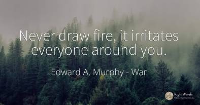 Never draw fire, it irritates everyone around you.