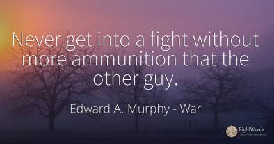 Never get into a fight without more ammunition that the...
