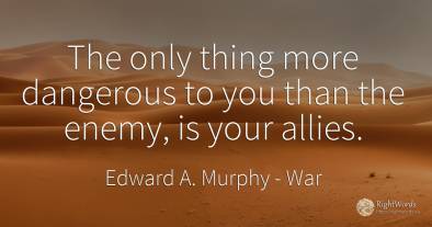 The only thing more dangerous to you than the enemy, is...