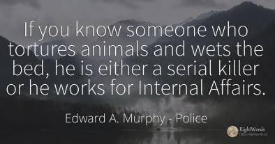 If you know someone who tortures animals and wets the...