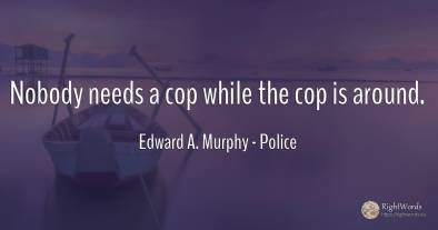 Nobody needs a cop while the cop is around.