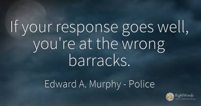 If your response goes well, you're at the wrong barracks.