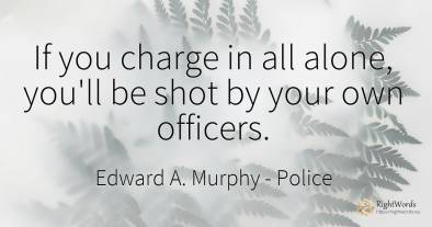 If you charge in all alone, you'll be shot by your own...