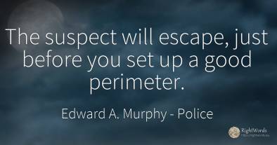 The suspect will escape, just before you set up a good...
