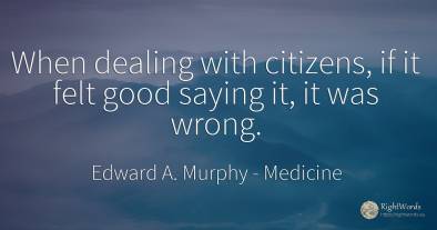 When dealing with citizens, if it felt good saying it, it...