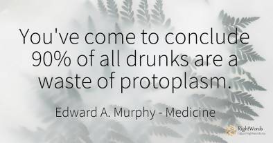 You've come to conclude 90% of all drunks are a waste of...
