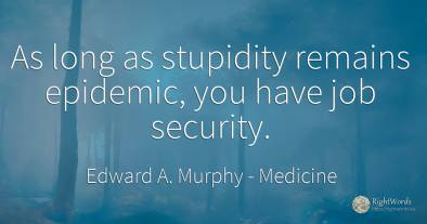 As long as stupidity remains epidemic, you have job...