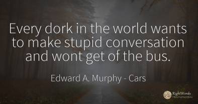 Every dork in the world wants to make stupid conversation...