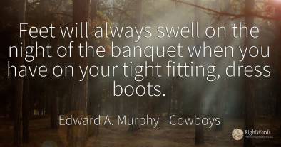 Feet will always swell on the night of the banquet when...
