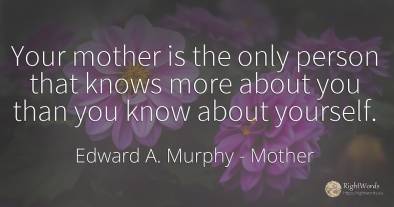 Your mother is the only person that knows more about you...