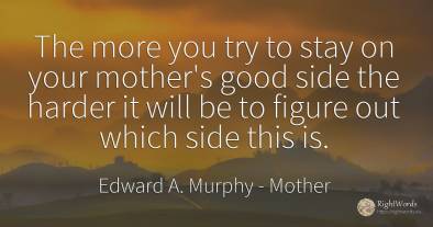 The more you try to stay on your mother's good side the...