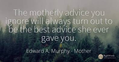 The motherly advice you ignore will always turn out to be...