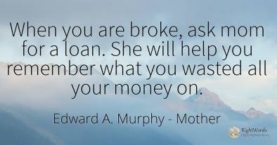When you are broke, ask mom for a loan. She will help you...