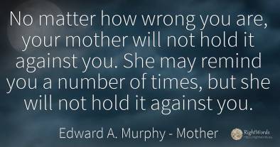 No matter how wrong you are, your mother will not hold it...