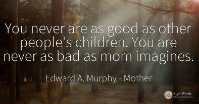 You never are as good as other people's children. You are...