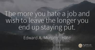 The more you hate a job and wish to leave the longer you...