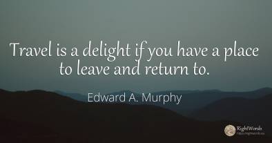 Travel is a delight if you have a place to leave and...