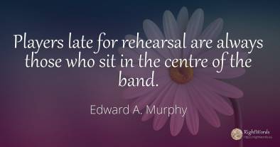 Players late for rehearsal are always those who sit in...