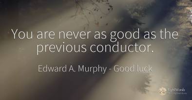 You are never as good as the previous conductor.
