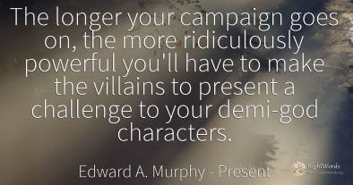 The longer your campaign goes on, the more ridiculously...