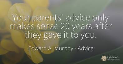 Your parents' advice only makes sense 20 years after they...