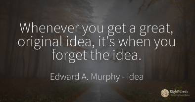 Whenever you get a great, original idea, it's when you...
