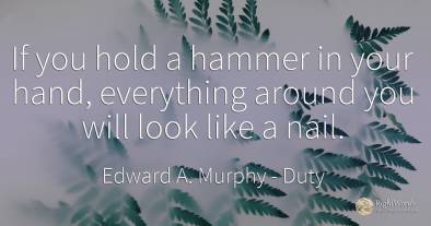 If you hold a hammer in your hand, everything around you...
