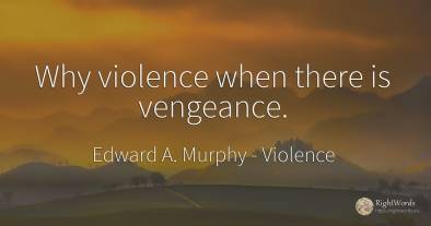 Why violence when there is vengeance.