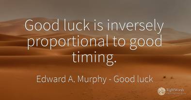 Good luck is inversely proportional to good timing.