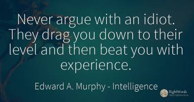 Never argue with an idiot. They drag you down to their...