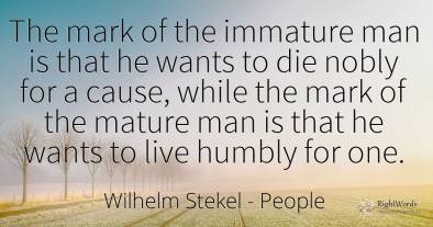 The mark of the immature man is that he wants to die...