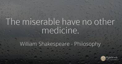 The miserable have no other medicine.