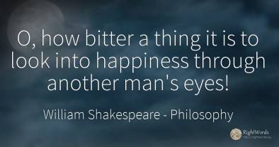 O, how bitter a thing it is to look into happiness...