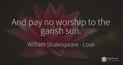 And pay no worship to the garish sun.