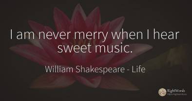 I am never merry when I hear sweet music.