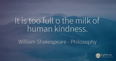 It is too full o the milk of human kindness.