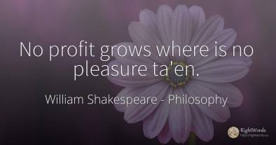 No profit grows where is no pleasure ta'en.