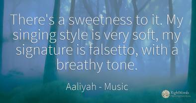 There's a sweetness to it. My singing style is very soft, ...