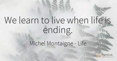 We learn to live when life is ending.