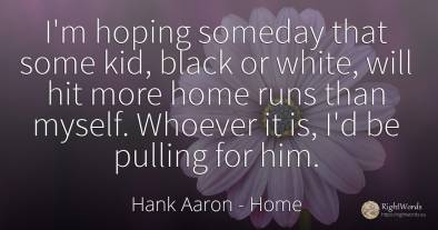 I'm hoping someday that some kid, black or white, will...