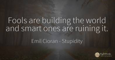 Fools are building the world and smart ones are ruining it.